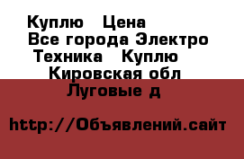 Куплю › Цена ­ 2 000 - Все города Электро-Техника » Куплю   . Кировская обл.,Луговые д.